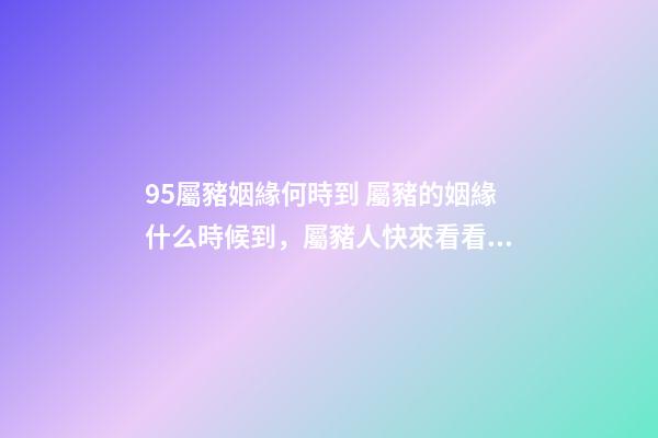95屬豬姻緣何時到 屬豬的姻緣什么時候到，屬豬人快來看看你的姻緣如何？-第1張-觀點-玄機派